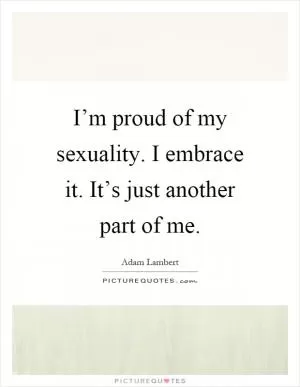 I’m proud of my sexuality. I embrace it. It’s just another part of me Picture Quote #1
