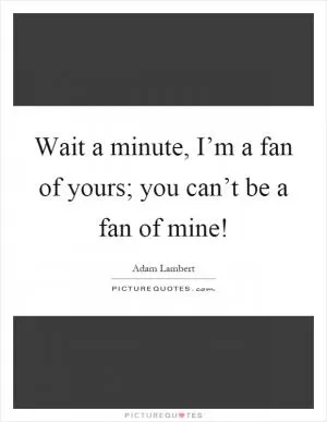 Wait a minute, I’m a fan of yours; you can’t be a fan of mine! Picture Quote #1