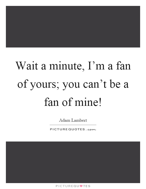 Wait a minute, I'm a fan of yours; you can't be a fan of mine! Picture Quote #1