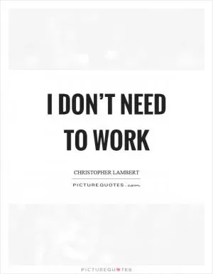 I don’t need to work Picture Quote #1