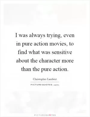I was always trying, even in pure action movies, to find what was sensitive about the character more than the pure action Picture Quote #1