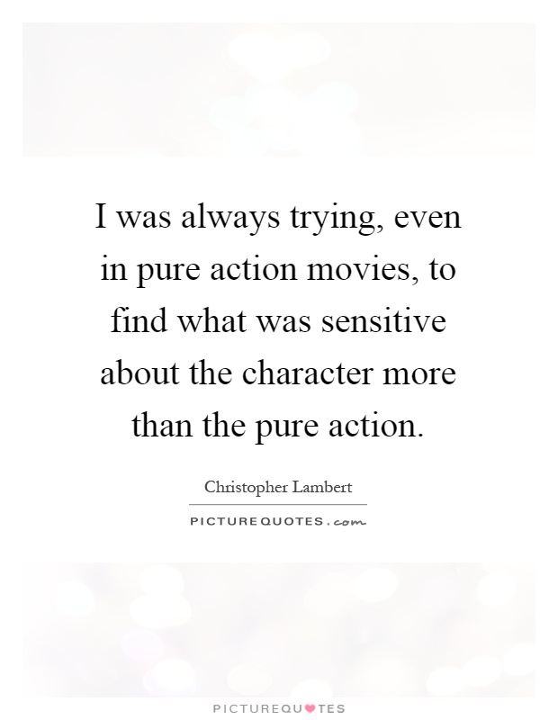 I was always trying, even in pure action movies, to find what was sensitive about the character more than the pure action Picture Quote #1