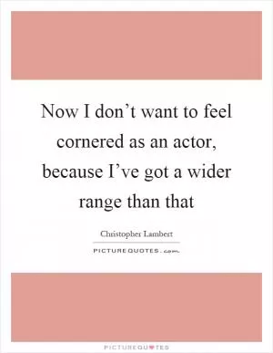 Now I don’t want to feel cornered as an actor, because I’ve got a wider range than that Picture Quote #1