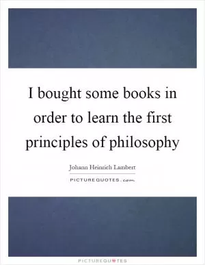 I bought some books in order to learn the first principles of philosophy Picture Quote #1