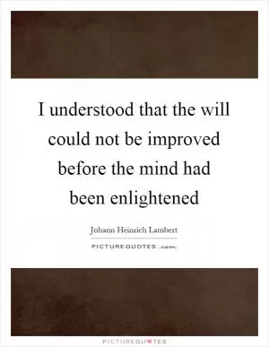 I understood that the will could not be improved before the mind had been enlightened Picture Quote #1