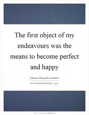 The first object of my endeavours was the means to become perfect and happy Picture Quote #1
