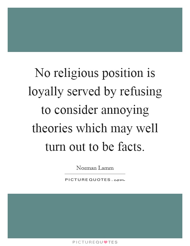 No religious position is loyally served by refusing to consider annoying theories which may well turn out to be facts Picture Quote #1