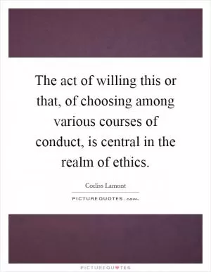 The act of willing this or that, of choosing among various courses of conduct, is central in the realm of ethics Picture Quote #1