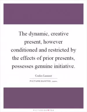 The dynamic, creative present, however conditioned and restricted by the effects of prior presents, possesses genuine initiative Picture Quote #1
