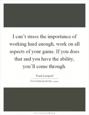I can’t stress the importance of working hard enough, work on all aspects of your game. If you does that and you have the ability, you’ll come through Picture Quote #1