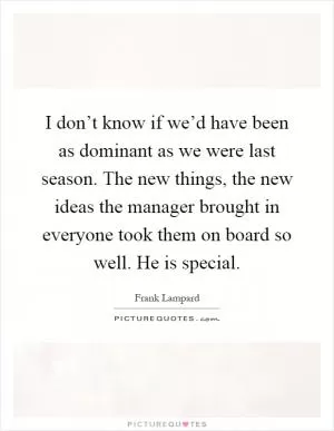 I don’t know if we’d have been as dominant as we were last season. The new things, the new ideas the manager brought in everyone took them on board so well. He is special Picture Quote #1
