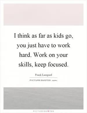 I think as far as kids go, you just have to work hard. Work on your skills, keep focused Picture Quote #1
