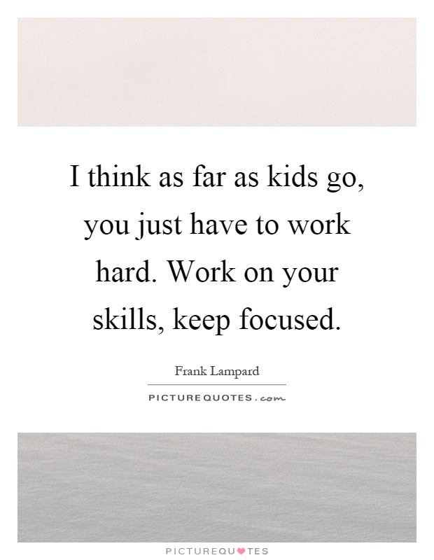 I think as far as kids go, you just have to work hard. Work on your skills, keep focused Picture Quote #1