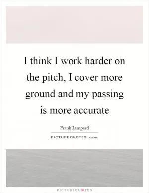 I think I work harder on the pitch, I cover more ground and my passing is more accurate Picture Quote #1