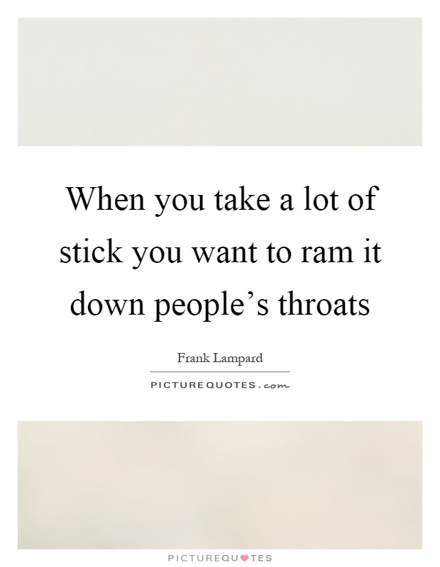 When you take a lot of stick you want to ram it down people's throats Picture Quote #1
