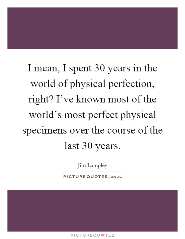 I mean, I spent 30 years in the world of physical perfection, right? I've known most of the world's most perfect physical specimens over the course of the last 30 years Picture Quote #1
