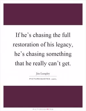 If he’s chasing the full restoration of his legacy, he’s chasing something that he really can’t get Picture Quote #1