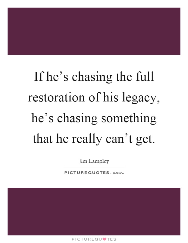 If he's chasing the full restoration of his legacy, he's chasing something that he really can't get Picture Quote #1