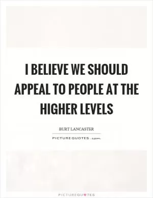 I believe we should appeal to people at the higher levels Picture Quote #1
