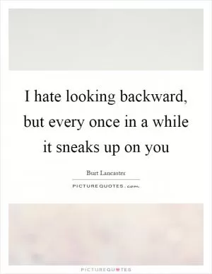I hate looking backward, but every once in a while it sneaks up on you Picture Quote #1
