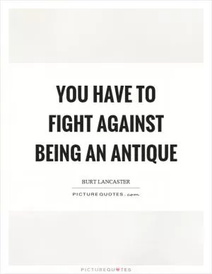 You have to fight against being an antique Picture Quote #1
