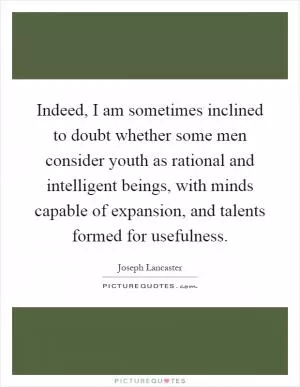 Indeed, I am sometimes inclined to doubt whether some men consider youth as rational and intelligent beings, with minds capable of expansion, and talents formed for usefulness Picture Quote #1