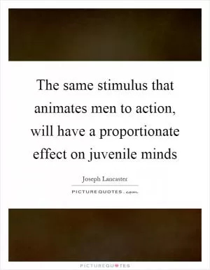 The same stimulus that animates men to action, will have a proportionate effect on juvenile minds Picture Quote #1