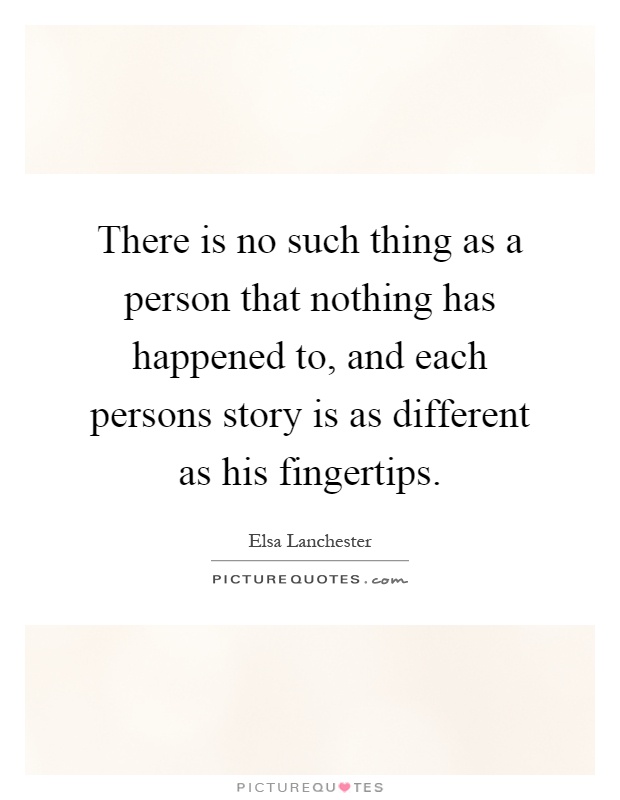 There is no such thing as a person that nothing has happened to, and each persons story is as different as his fingertips Picture Quote #1