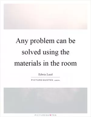 Any problem can be solved using the materials in the room Picture Quote #1