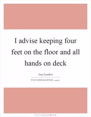 I advise keeping four feet on the floor and all hands on deck Picture Quote #1