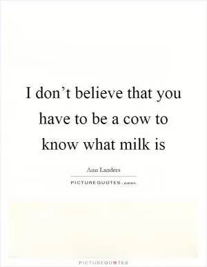 I don’t believe that you have to be a cow to know what milk is Picture Quote #1