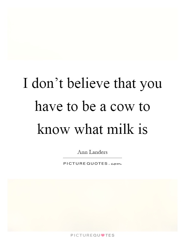 I don't believe that you have to be a cow to know what milk is Picture Quote #1