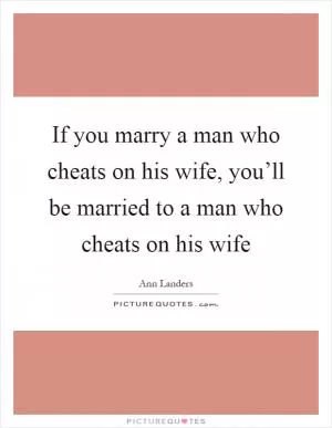 If you marry a man who cheats on his wife, you’ll be married to a man who cheats on his wife Picture Quote #1