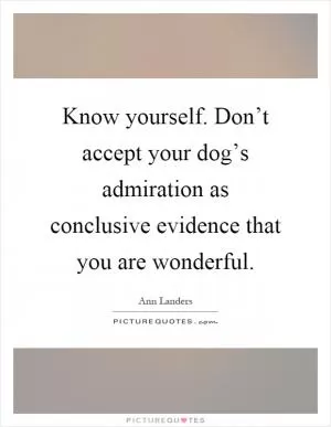Know yourself. Don’t accept your dog’s admiration as conclusive evidence that you are wonderful Picture Quote #1
