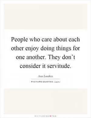 People who care about each other enjoy doing things for one another. They don’t consider it servitude Picture Quote #1