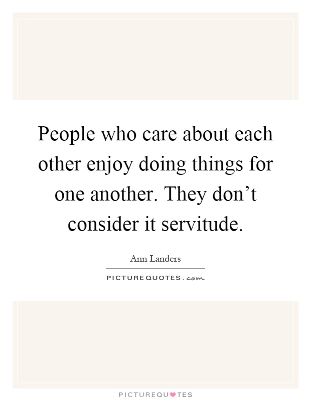 People who care about each other enjoy doing things for one another. They don't consider it servitude Picture Quote #1
