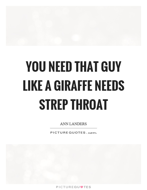 You need that guy like a giraffe needs strep throat Picture Quote #1