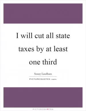 I will cut all state taxes by at least one third Picture Quote #1