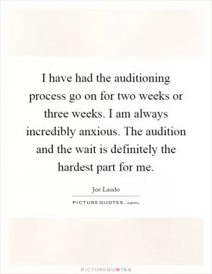 I have had the auditioning process go on for two weeks or three weeks. I am always incredibly anxious. The audition and the wait is definitely the hardest part for me Picture Quote #1