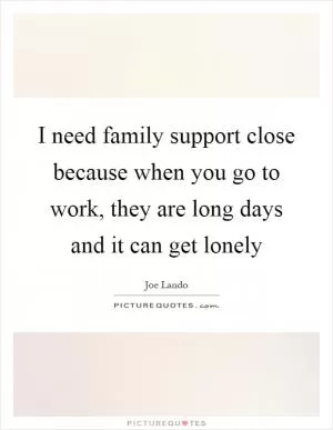 I need family support close because when you go to work, they are long days and it can get lonely Picture Quote #1