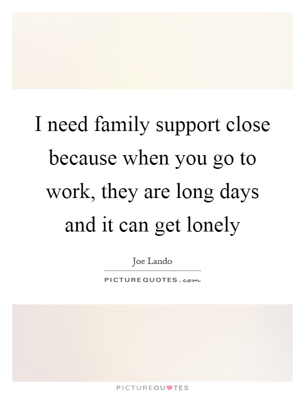 I need family support close because when you go to work, they are long days and it can get lonely Picture Quote #1