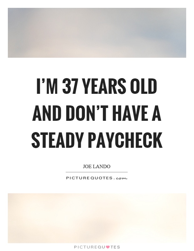 I'm 37 years old and don't have a steady paycheck Picture Quote #1