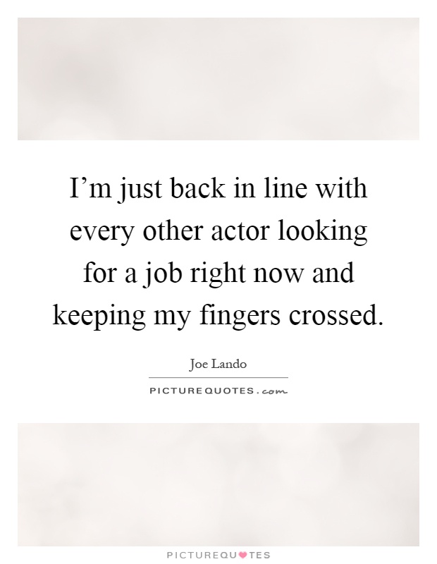 I’m just back in line with every other actor looking for a job right now and keeping my fingers crossed Picture Quote #1