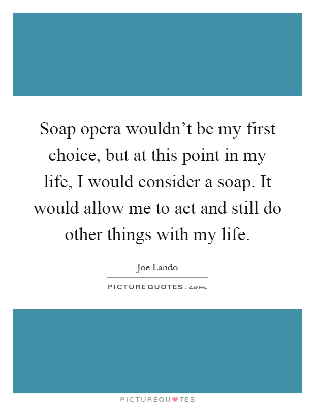 Soap opera wouldn't be my first choice, but at this point in my life, I would consider a soap. It would allow me to act and still do other things with my life Picture Quote #1