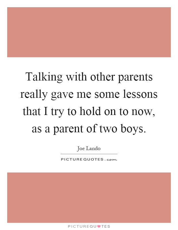 Talking with other parents really gave me some lessons that I try to hold on to now, as a parent of two boys Picture Quote #1