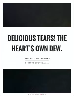 Delicious tears! The heart’s own dew Picture Quote #1
