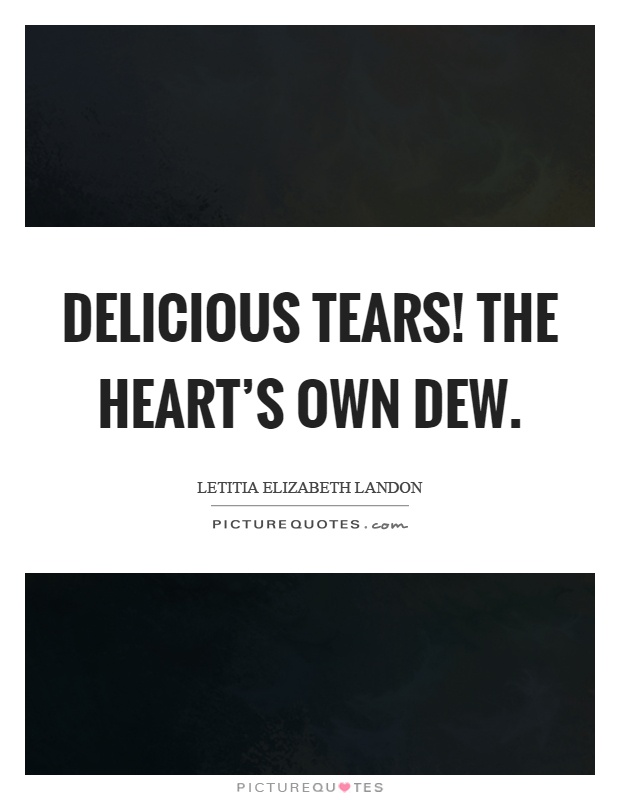 Delicious tears! The heart's own dew Picture Quote #1