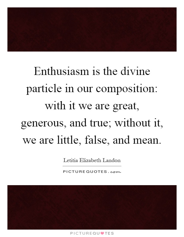 Enthusiasm is the divine particle in our composition: with it we are great, generous, and true; without it, we are little, false, and mean Picture Quote #1