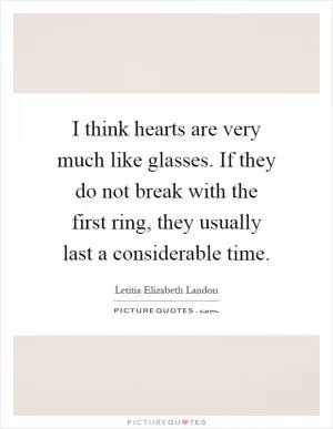 I think hearts are very much like glasses. If they do not break with the first ring, they usually last a considerable time Picture Quote #1