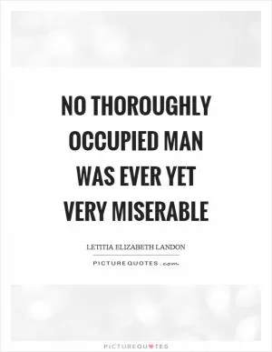 No thoroughly occupied man was ever yet very miserable Picture Quote #1